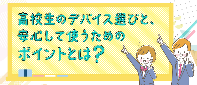 一人一台端末が当たり前の時代に!高校生のデバイス選びと、安心して使うためのポイントとは?