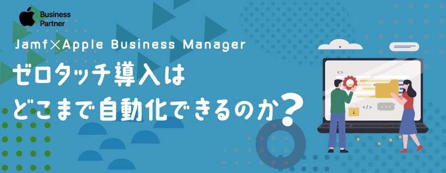 Jamf × Apple Business Managerで「ゼロタッチ導入」はどこまで自動化できるのか？