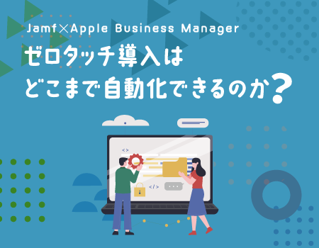 Jamf × Apple Business Managerで「ゼロタッチ導入」はどこまで自動化できるのか？