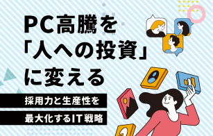 PC高騰を「人への投資」に変える、採用力と生産性を最大化するIT戦略